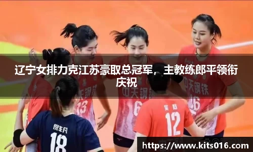辽宁女排力克江苏豪取总冠军，主教练郎平领衔庆祝